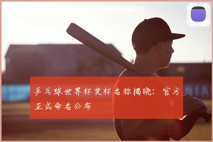 乒乓球世界杯奖杯名称揭晓：官方正式命名公布