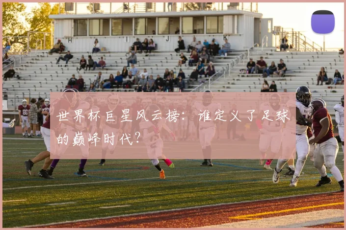 世界杯巨星风云榜：谁定义了足球的巅峰时代？