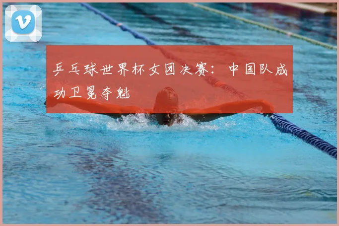 乒乓球世界杯女团决赛：中国队成功卫冕夺魁