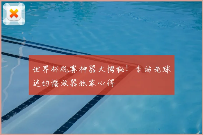 世界杯观赛神器大揭秘！专访老球迷的播放器独家心得