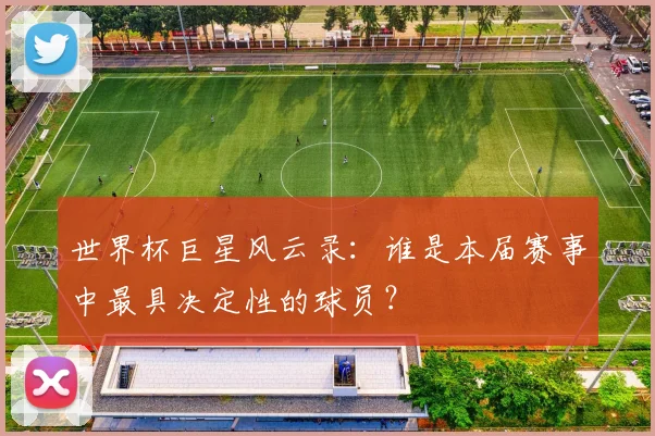 世界杯巨星风云录：谁是本届赛事中最具决定性的球员？