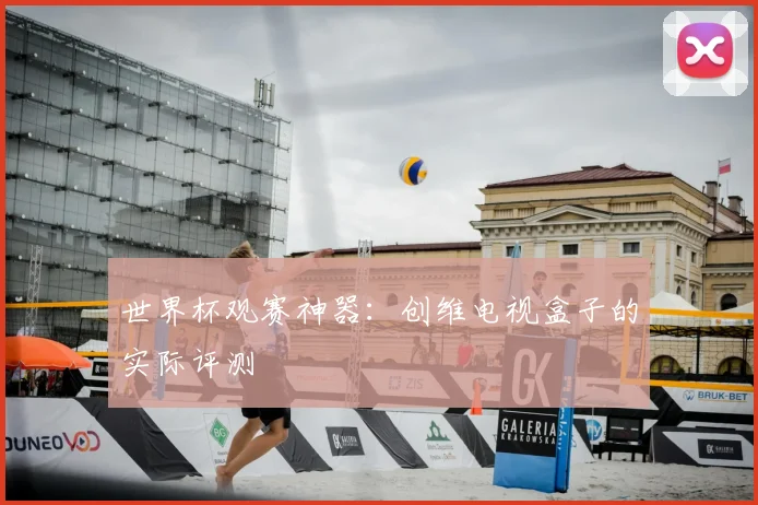 世界杯观赛神器：创维电视盒子的实际评测