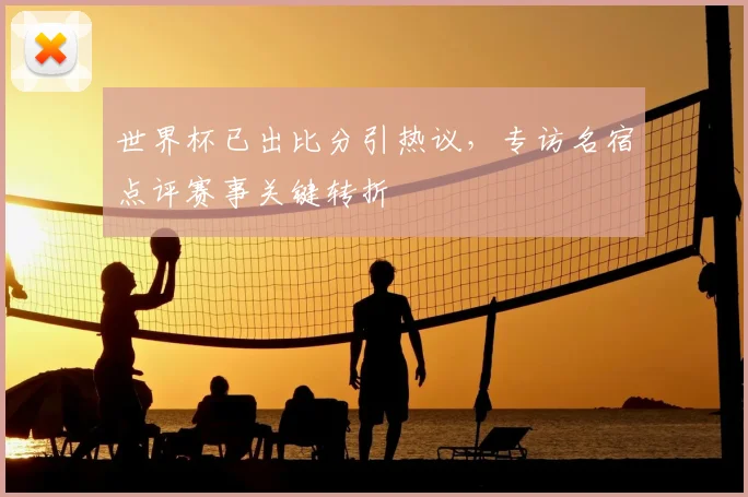 世界杯已出比分引热议，专访名宿点评赛事关键转折