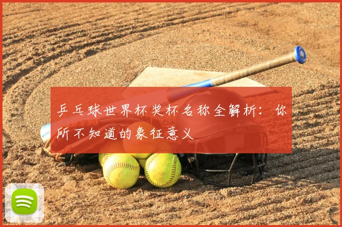 乒乓球世界杯奖杯名称全解析：你所不知道的象征意义