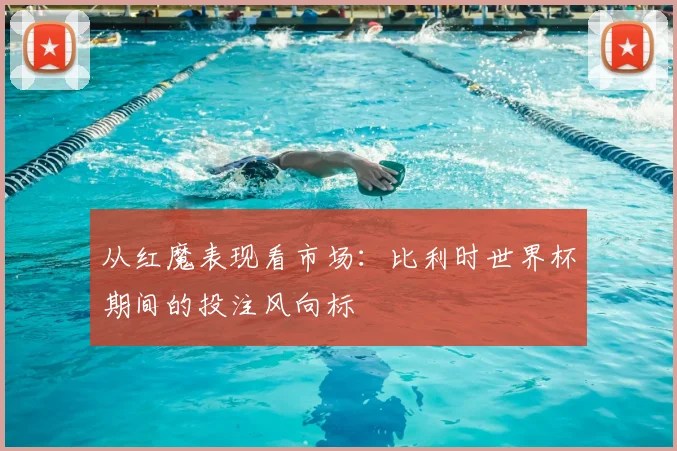 从红魔表现看市场：比利时世界杯期间的投注风向标
