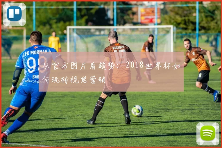 从官方图片看趋势：2018世界杯如何玩转视觉营销