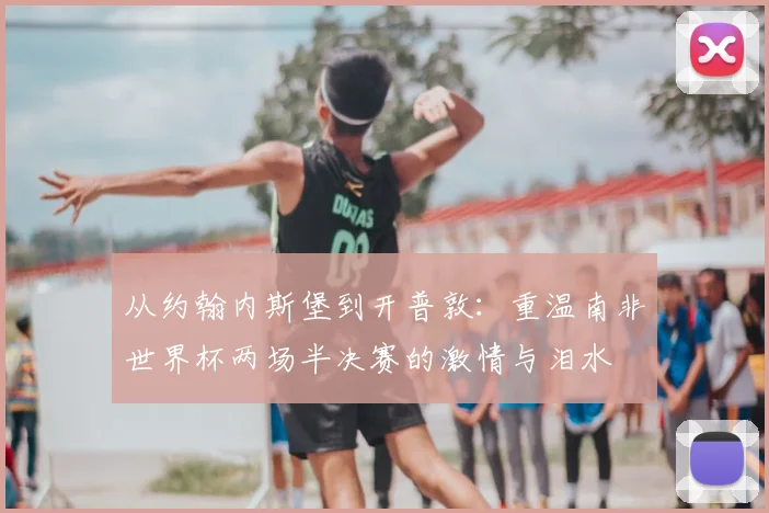 从约翰内斯堡到开普敦：重温南非世界杯两场半决赛的激情与泪水