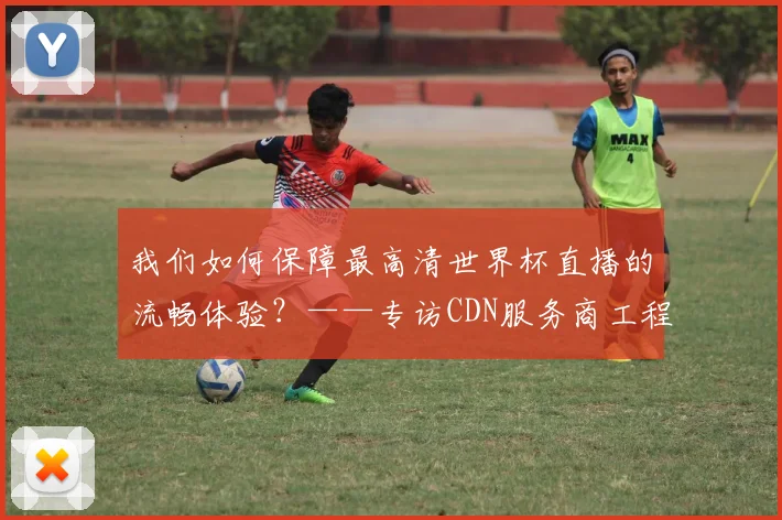 我们如何保障最高清世界杯直播的流畅体验？——专访CDN服务商工程师