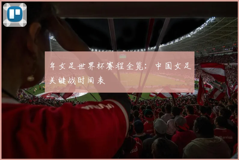 年女足世界杯赛程全览：中国女足关键战时间表