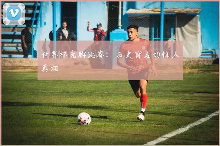 世界杯光脚比赛：历史背后的惊人真相