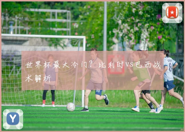 世界杯最大冷门？比利时vs巴西战术解析