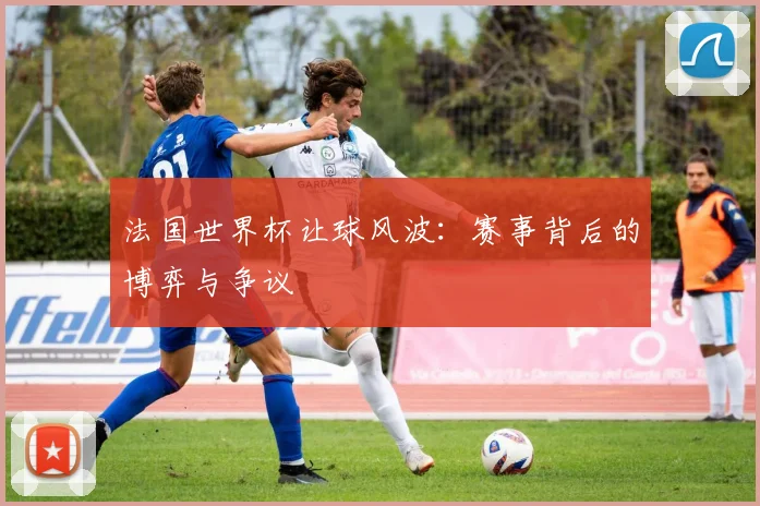 法国世界杯让球风波：赛事背后的博弈与争议