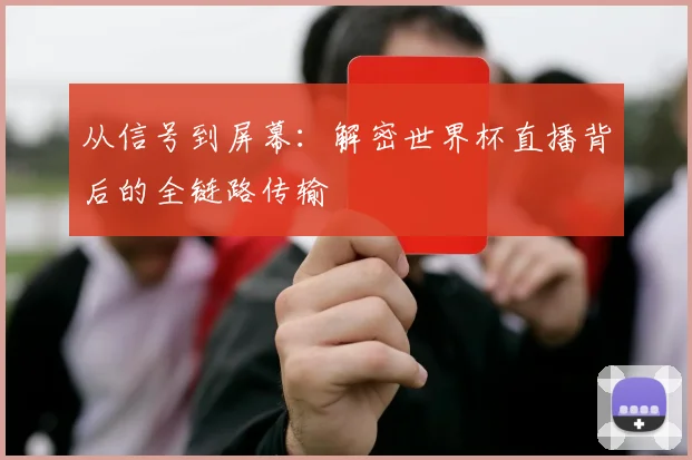 从信号到屏幕：解密世界杯直播背后的全链路传输