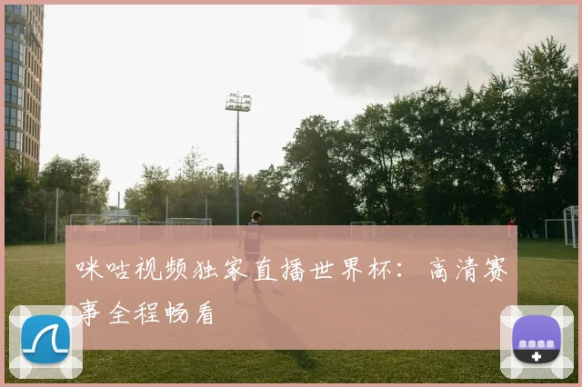 咪咕视频独家直播世界杯：高清赛事全程畅看